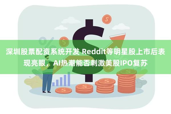 深圳股票配资系统开发 Reddit等明星股上市后表现亮眼，AI热潮能否刺激美股IPO复苏