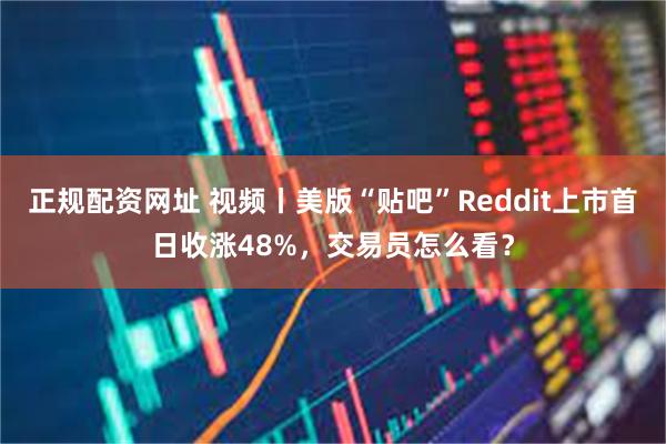 正规配资网址 视频丨美版“贴吧”Reddit上市首日收涨48%，交易员怎么看？