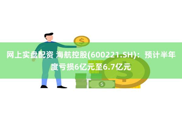 网上实盘配资 海航控股(600221.SH)：预计半年度亏损6亿元至6.7亿元