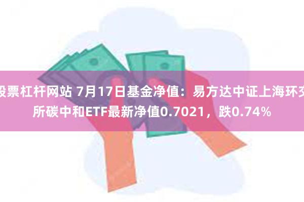 股票杠杆网站 7月17日基金净值：易方达中证上海环交所碳中和ETF最新净值0.7021，跌0.74%