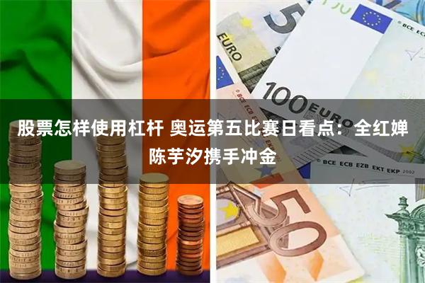 股票怎样使用杠杆 奥运第五比赛日看点：全红婵陈芋汐携手冲金