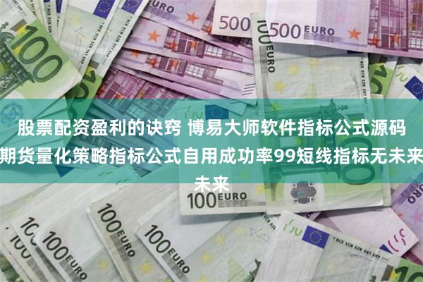 股票配资盈利的诀窍 博易大师软件指标公式源码期货量化策略指标公式自用成功率99短线指标无未来