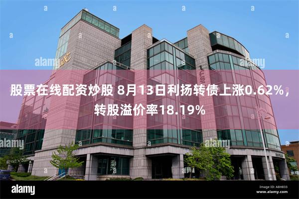 股票在线配资炒股 8月13日利扬转债上涨0.62%，转股溢价率18.19%