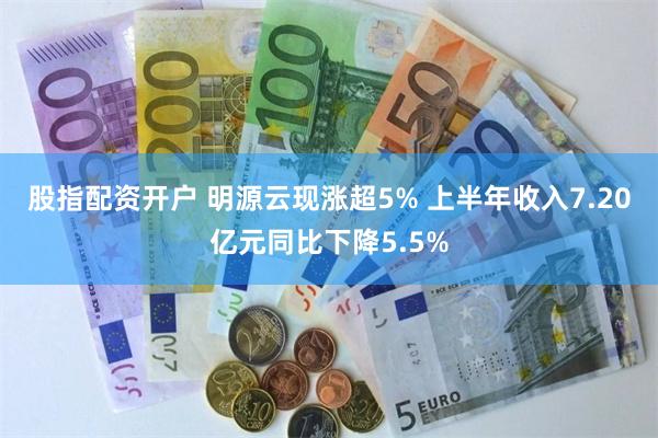 股指配资开户 明源云现涨超5% 上半年收入7.20亿元同比下降5.5%