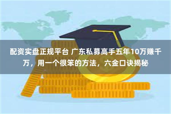 配资实盘正规平台 广东私募高手五年10万赚千万，用一个很笨的方法，六金口诀揭秘