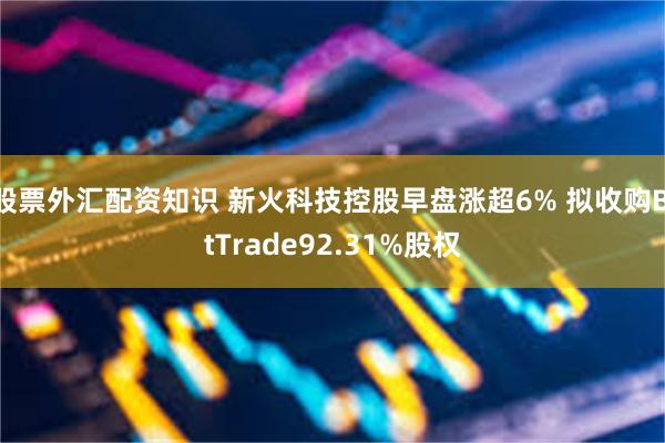 股票外汇配资知识 新火科技控股早盘涨超6% 拟收购BitTrade92.31%股权