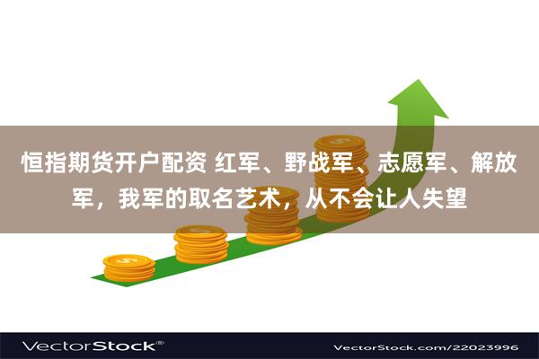 恒指期货开户配资 红军、野战军、志愿军、解放军，我军的取名艺术，从不会让人失望