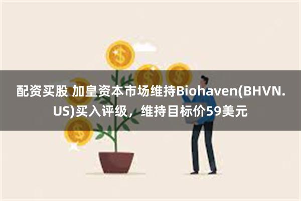 配资买股 加皇资本市场维持Biohaven(BHVN.US)买入评级，维持目标价59美元