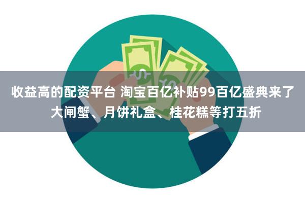 收益高的配资平台 淘宝百亿补贴99百亿盛典来了  大闸蟹、月饼礼盒、桂花糕等打五折