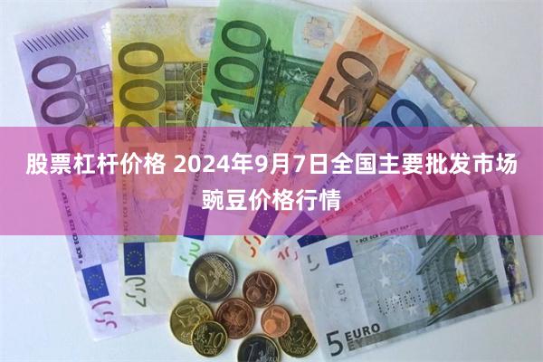 股票杠杆价格 2024年9月7日全国主要批发市场豌豆价格行情