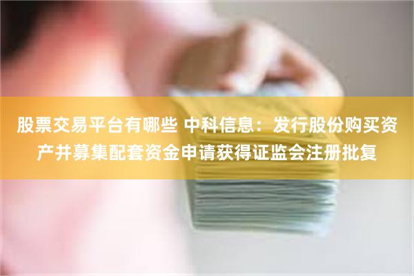 股票交易平台有哪些 中科信息：发行股份购买资产并募集配套资金申请获得证监会注册批复