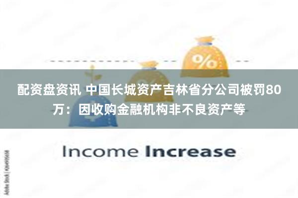 配资盘资讯 中国长城资产吉林省分公司被罚80万：因收购金融机构非不良资产等