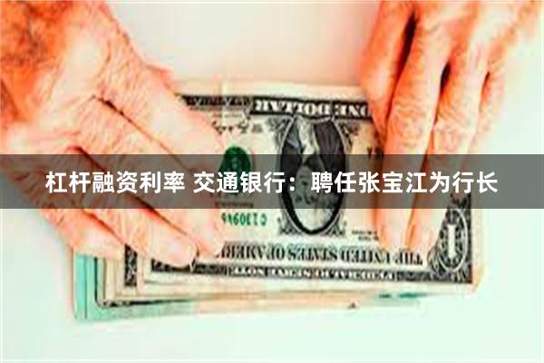 杠杆融资利率 交通银行：聘任张宝江为行长