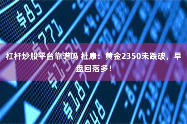 杠杆炒股平台靠谱吗 杜康：黄金2350未跌破，早盘回落多！