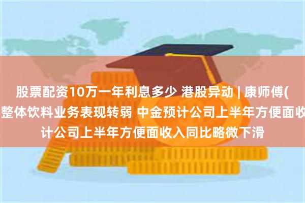 股票配资10万一年利息多少 港股异动 | 康师傅(00322)跌超3% 整体饮料业务表现转弱 中金预计公司上半年方便面收入同比略微下滑