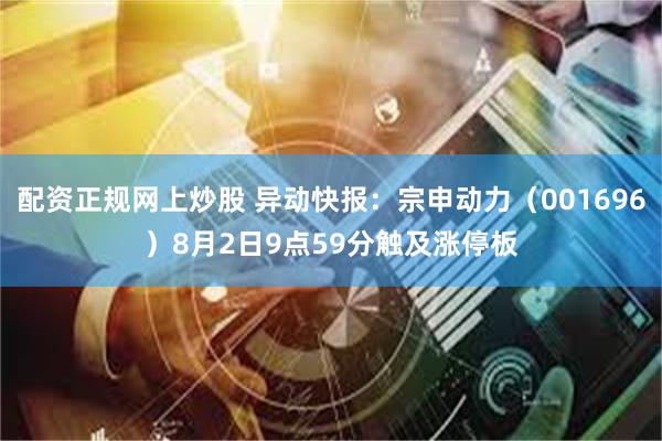 配资正规网上炒股 异动快报：宗申动力（001696）8月2日9点59分触及涨停板