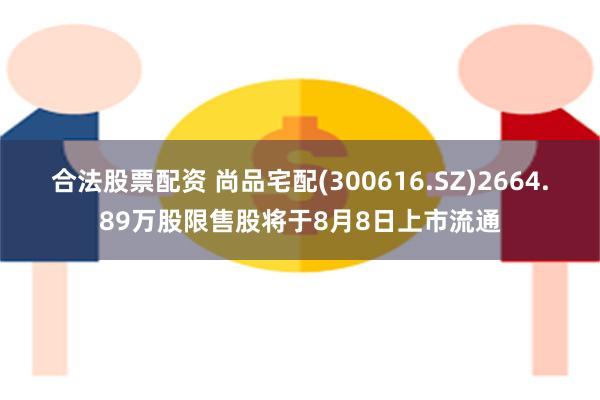 合法股票配资 尚品宅配(300616.SZ)2664.89万股限售股将于8月8日上市流通