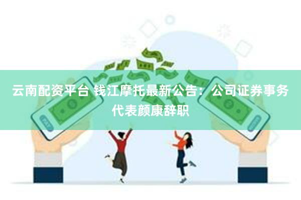 云南配资平台 钱江摩托最新公告：公司证券事务代表颜康辞职