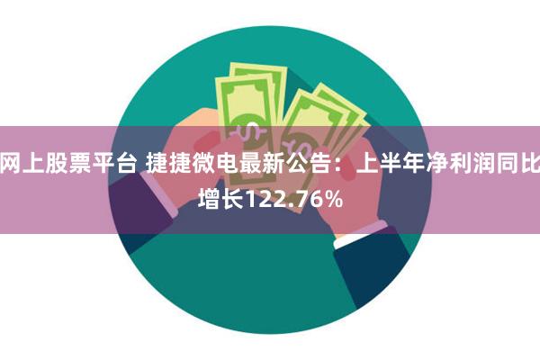 网上股票平台 捷捷微电最新公告：上半年净利润同比增长122.76%