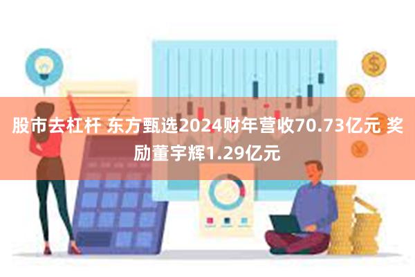 股市去杠杆 东方甄选2024财年营收70.73亿元 奖励董宇辉1.29亿元