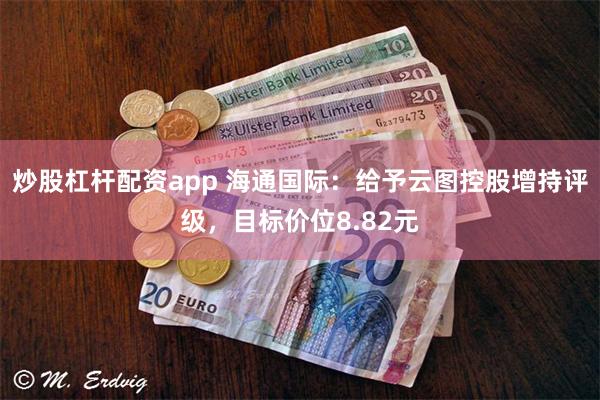 炒股杠杆配资app 海通国际：给予云图控股增持评级，目标价位8.82元