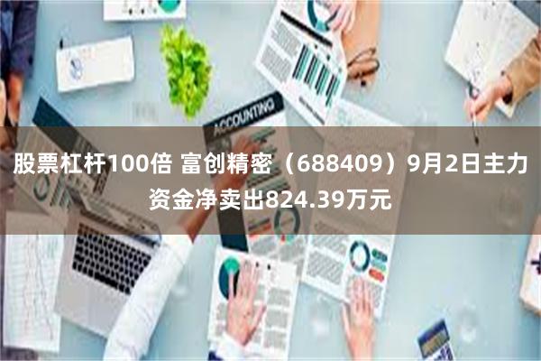 股票杠杆100倍 富创精密（688409）9月2日主力资金净卖出824.39万元