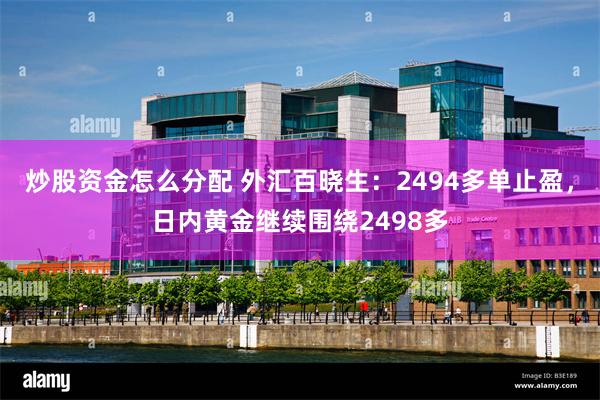 炒股资金怎么分配 外汇百晓生：2494多单止盈，日内黄金继续围绕2498多