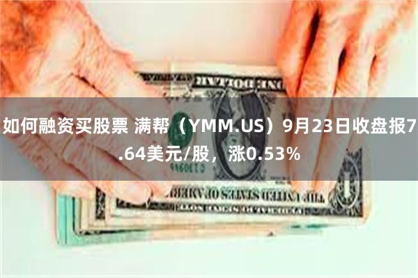 如何融资买股票 满帮（YMM.US）9月23日收盘报7.64美元/股，涨0.53%