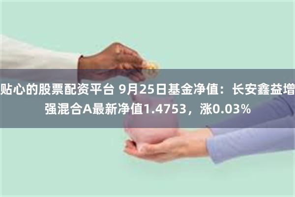 贴心的股票配资平台 9月25日基金净值：长安鑫益增强混合A最新净值1.4753，涨0.03%