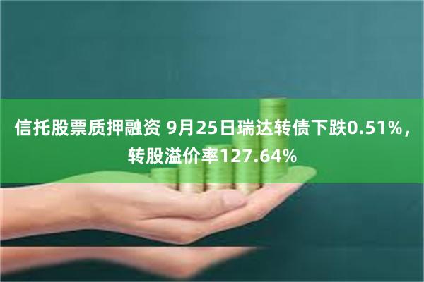 信托股票质押融资 9月25日瑞达转债下跌0.51%，转股溢价率127.64%