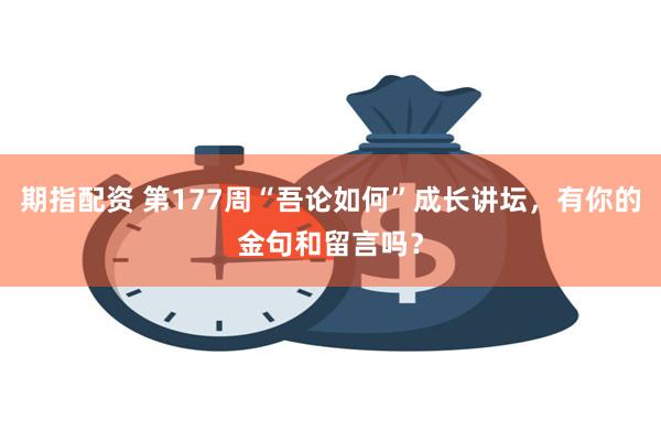 期指配资 第177周“吾论如何”成长讲坛，有你的金句和留言吗？