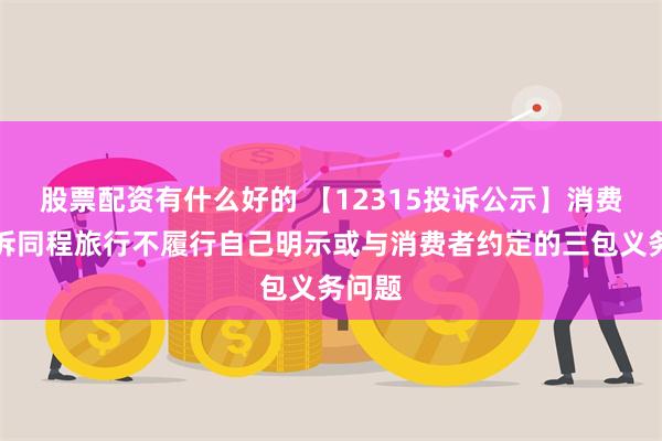 股票配资有什么好的 【12315投诉公示】消费者投诉同程旅行不履行自己明示或与消费者约定的三包义务问题