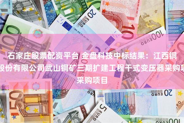 石家庄股票配资平台 金盘科技中标结果：江西铜业股份有限公司武山铜矿三期扩建工程干式变压器采购项目