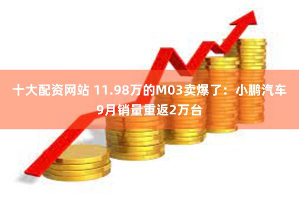 十大配资网站 11.98万的M03卖爆了：小鹏汽车9月销量重返2万台