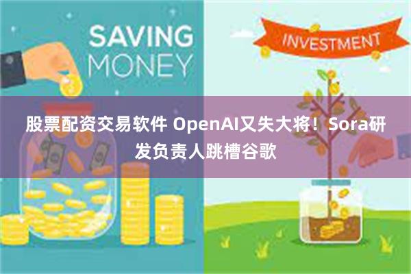 股票配资交易软件 OpenAI又失大将！Sora研发负责人跳槽谷歌