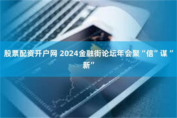 股票配资开户网 2024金融街论坛年会聚“信”谋“新”