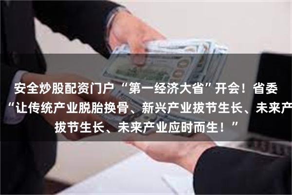 安全炒股配资门户 “第一经济大省”开会！省委书记做出部署：“让传统产业脱胎换骨、新兴产业拔节生长、未来产业应时而生！”