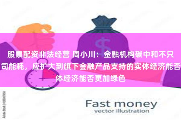 股票配资非法经营 周小川：金融机构碳中和不只是自家公司能耗，应扩大到旗下金融产品支持的实体经济能否更加绿色