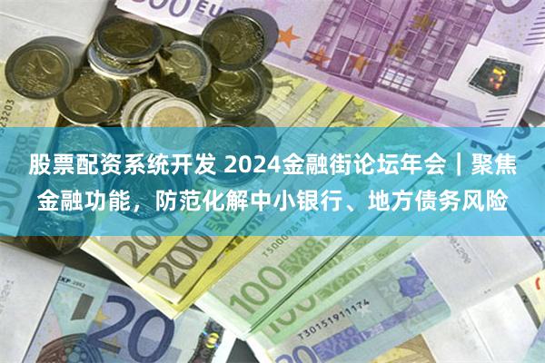 股票配资系统开发 2024金融街论坛年会｜聚焦金融功能，防范化解中小银行、地方债务风险