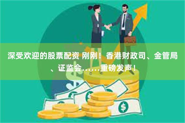 深受欢迎的股票配资 刚刚！香港财政司、金管局、证监会……重磅发声！