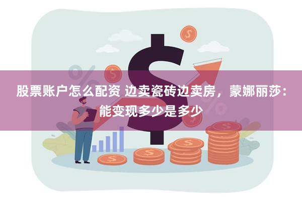 股票账户怎么配资 边卖瓷砖边卖房，蒙娜丽莎：能变现多少是多少