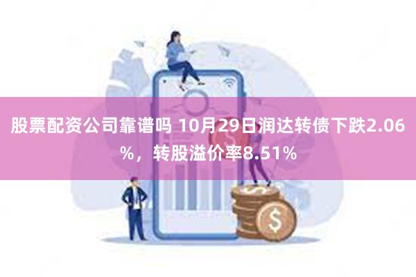 股票配资公司靠谱吗 10月29日润达转债下跌2.06%，转股溢价率8.51%