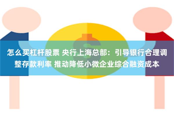 怎么买杠杆股票 央行上海总部：引导银行合理调整存款利率 推动降低小微企业综合融资成本