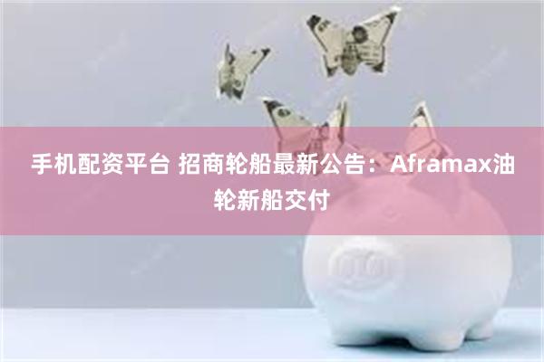 手机配资平台 招商轮船最新公告：Aframax油轮新船交付