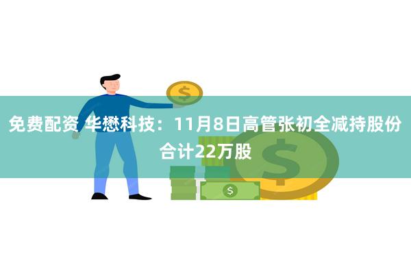 免费配资 华懋科技：11月8日高管张初全减持股份合计22万股