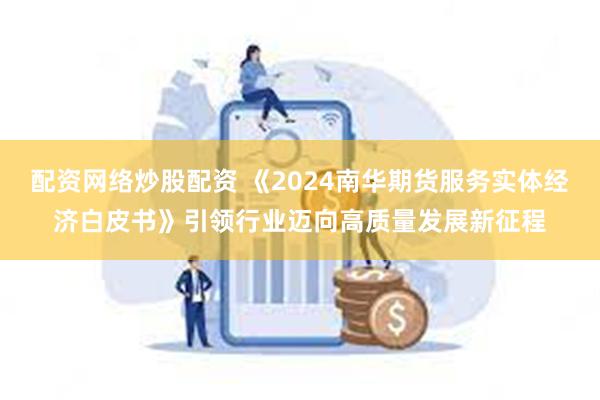 配资网络炒股配资 《2024南华期货服务实体经济白皮书》引领行业迈向高质量发展新征程