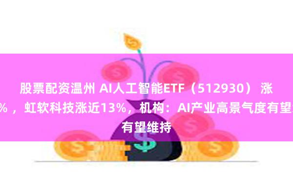 股票配资温州 AI人工智能ETF（512930） 涨超2% ，虹软科技涨近13%，机构：AI产业高景气度有望维持