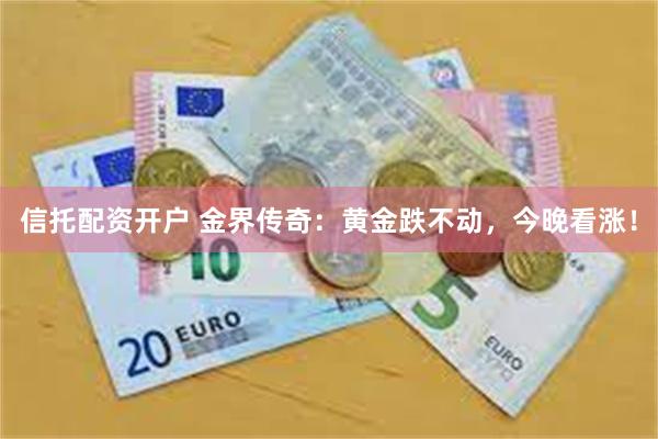 信托配资开户 金界传奇：黄金跌不动，今晚看涨！