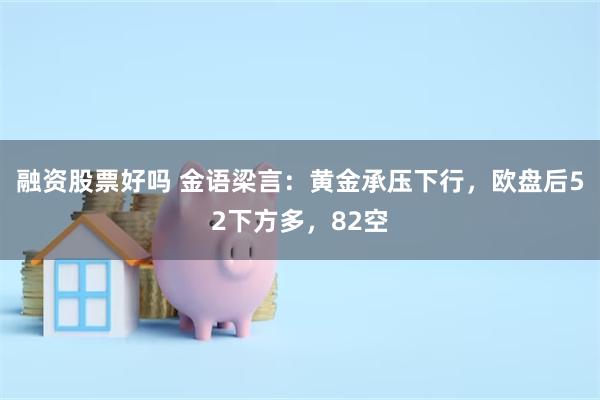 融资股票好吗 金语梁言：黄金承压下行，欧盘后52下方多，82空