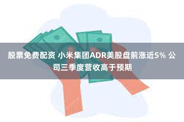 股票免费配资 小米集团ADR美股盘前涨近5% 公司三季度营收高于预期